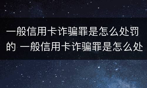 一般信用卡诈骗罪是怎么处罚的 一般信用卡诈骗罪是怎么处罚的呀