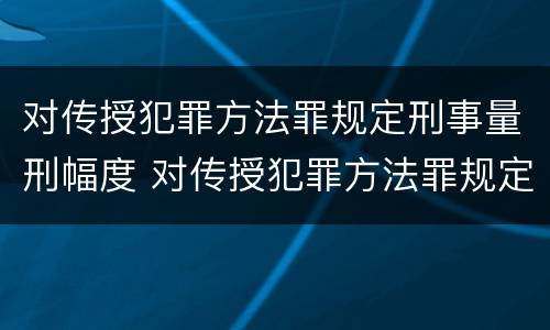 对传授犯罪方法罪规定刑事量刑幅度 对传授犯罪方法罪规定刑事量刑幅度是多少