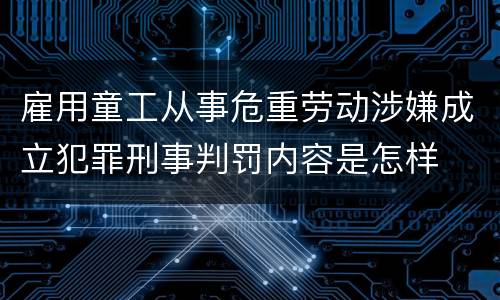 雇用童工从事危重劳动涉嫌成立犯罪刑事判罚内容是怎样