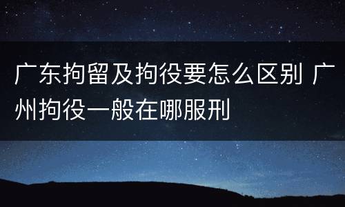 广东拘留及拘役要怎么区别 广州拘役一般在哪服刑