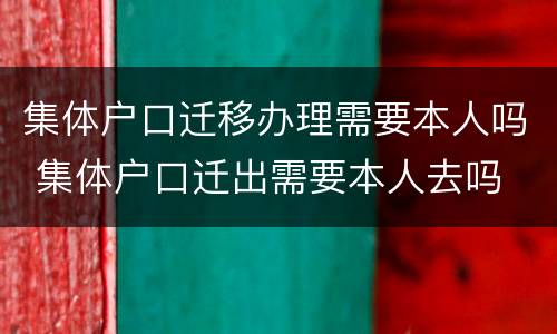 集体户口迁移办理需要本人吗 集体户口迁出需要本人去吗