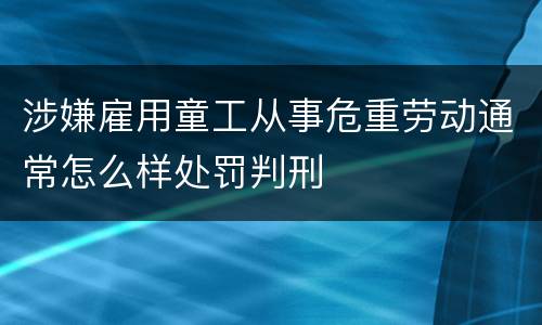 涉嫌雇用童工从事危重劳动通常怎么样处罚判刑