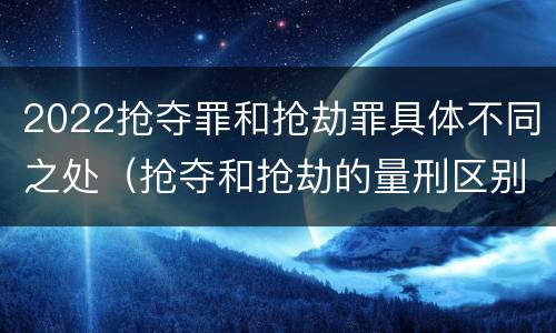 2022抢夺罪和抢劫罪具体不同之处（抢夺和抢劫的量刑区别）