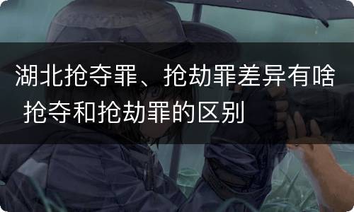 湖北抢夺罪、抢劫罪差异有啥 抢夺和抢劫罪的区别