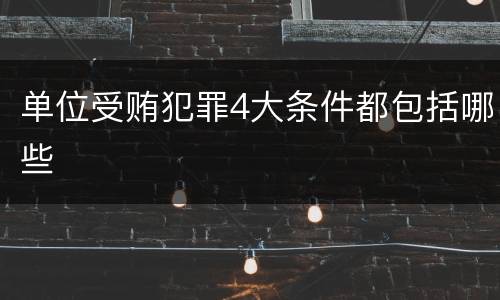 单位受贿犯罪4大条件都包括哪些