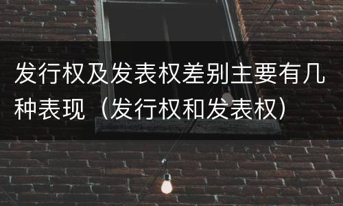 发行权及发表权差别主要有几种表现（发行权和发表权）