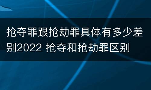 抢夺罪跟抢劫罪具体有多少差别2022 抢夺和抢劫罪区别