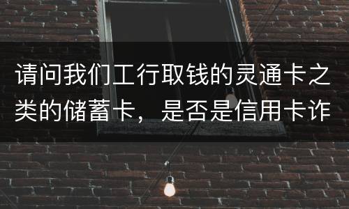 请问我们工行取钱的灵通卡之类的储蓄卡，是否是信用卡诈骗罪中的“信用卡”范畴