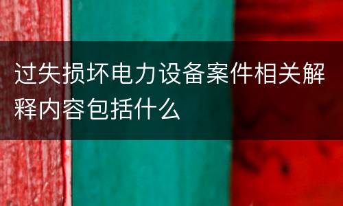 过失损坏电力设备案件相关解释内容包括什么