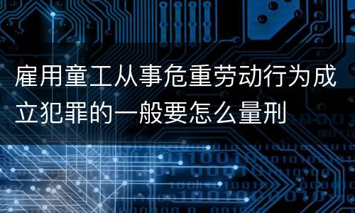 雇用童工从事危重劳动行为成立犯罪的一般要怎么量刑