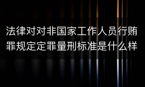 法律对对非国家工作人员行贿罪规定定罪量刑标准是什么样