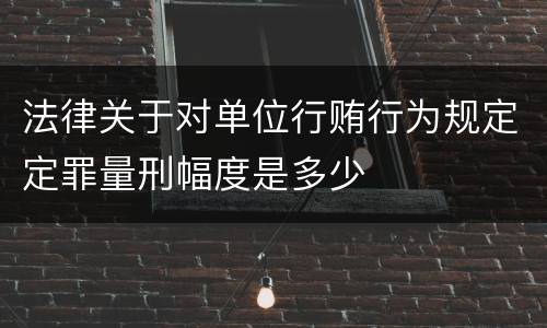 法律关于对单位行贿行为规定定罪量刑幅度是多少