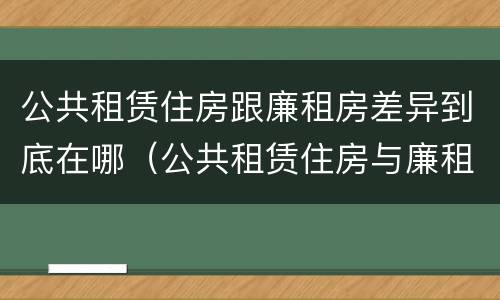 公共租赁住房跟廉租房差异到底在哪(公共租赁住房与廉租房的区别)