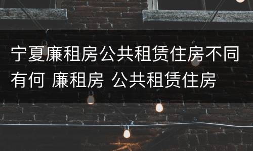 宁夏廉租房公共租赁住房不同有何 廉租房 公共租赁住房