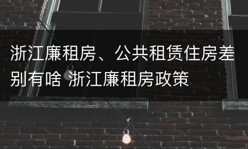 浙江廉租房、公共租赁住房差别有啥 浙江廉租房政策
