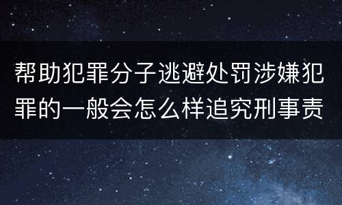 帮助犯罪分子逃避处罚涉嫌犯罪的一般会怎么样追究刑事责任