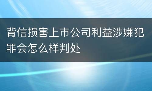 背信损害上市公司利益涉嫌犯罪会怎么样判处