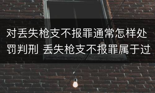 对丢失枪支不报罪通常怎样处罚判刑 丢失枪支不报罪属于过失犯罪吗
