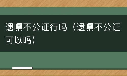 遗嘱不公证行吗（遗嘱不公证可以吗）