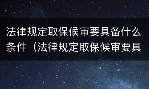法律规定取保候审要具备什么条件（法律规定取保候审要具备什么条件呢）