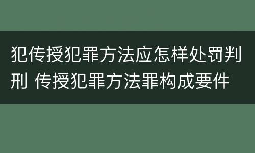 犯传授犯罪方法应怎样处罚判刑 传授犯罪方法罪构成要件