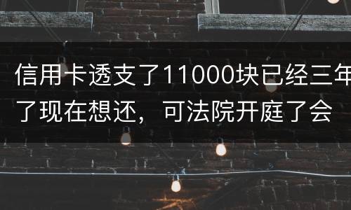 信用卡透支了11000块已经三年了现在想还，可法院开庭了会坐牢吗