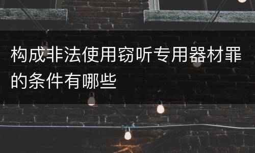 构成非法使用窃听专用器材罪的条件有哪些