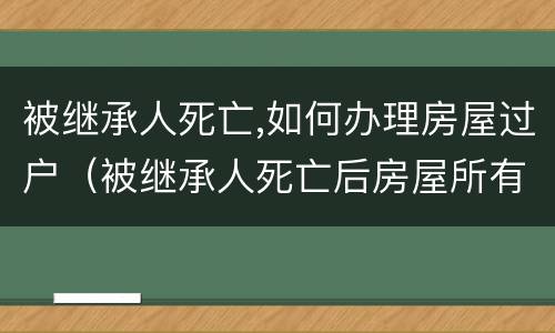 被继承人死亡,如何办理房屋过户（被继承人死亡后房屋所有权）
