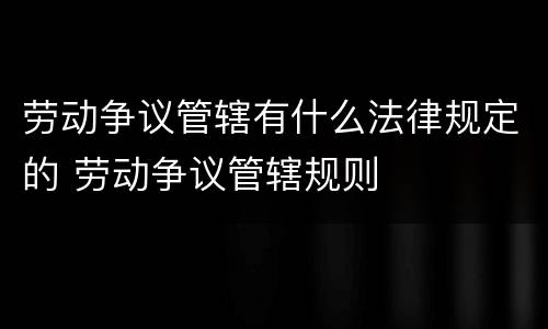 劳动争议管辖有什么法律规定的 劳动争议管辖规则