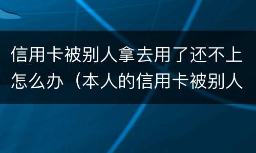 信用卡被别人拿去用了还不上怎么办（本人的信用卡被别人用了怎么办）