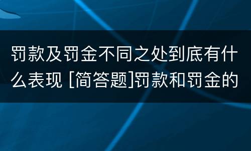 罚款及罚金不同之处到底有什么表现 [简答题]罚款和罚金的区别在哪里?
