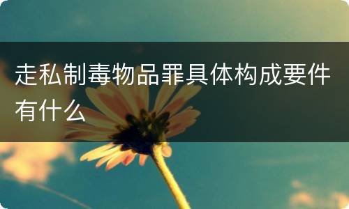 走私制毒物品罪具体构成要件有什么