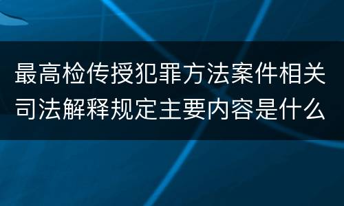 最高检传授犯罪方法案件相关司法解释规定主要内容是什么