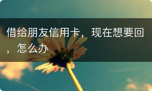 借给朋友信用卡，现在想要回，怎么办