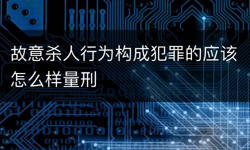 故意杀人行为构成犯罪的应该怎么样量刑