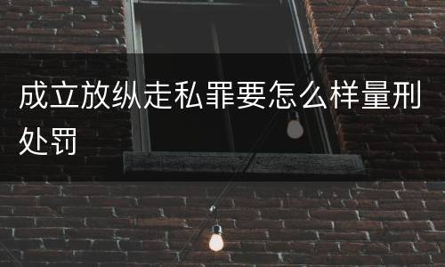 成立放纵走私罪要怎么样量刑处罚