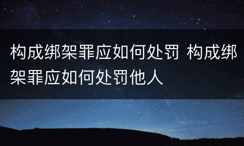 构成绑架罪应如何处罚 构成绑架罪应如何处罚他人