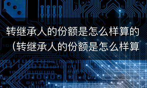 转继承人的份额是怎么样算的（转继承人的份额是怎么样算的呢）