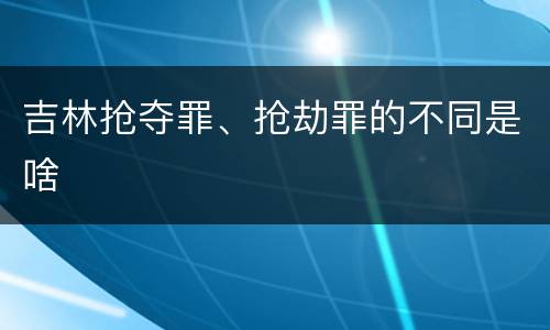 吉林抢夺罪、抢劫罪的不同是啥