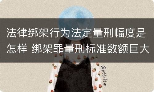 法律绑架行为法定量刑幅度是怎样 绑架罪量刑标准数额巨大