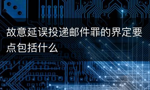 故意延误投递邮件罪的界定要点包括什么