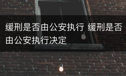 缓刑是否由公安执行 缓刑是否由公安执行决定
