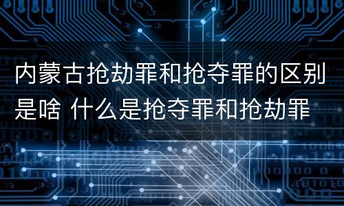 内蒙古抢劫罪和抢夺罪的区别是啥 什么是抢夺罪和抢劫罪