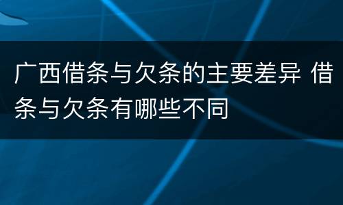 广西借条与欠条的主要差异 借条与欠条有哪些不同