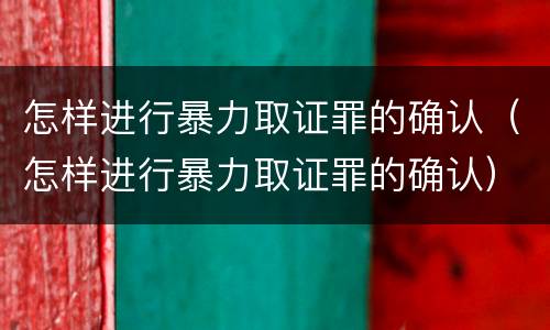 怎样进行暴力取证罪的确认（怎样进行暴力取证罪的确认）