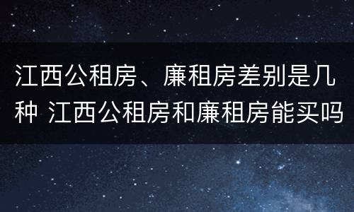 江西公租房、廉租房差别是几种 江西公租房和廉租房能买吗