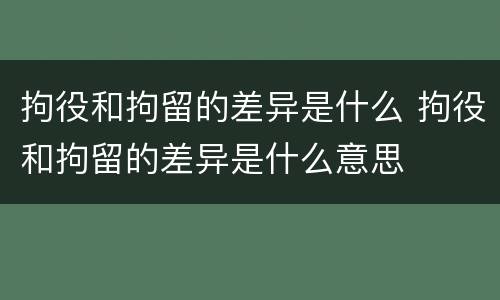 拘役和拘留的差异是什么 拘役和拘留的差异是什么意思