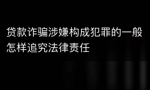 贷款诈骗涉嫌构成犯罪的一般怎样追究法律责任