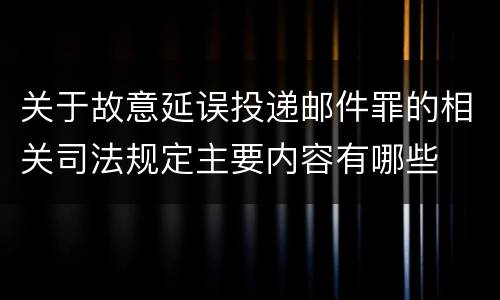 关于故意延误投递邮件罪的相关司法规定主要内容有哪些