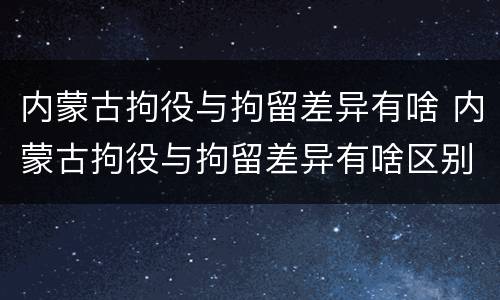 内蒙古拘役与拘留差异有啥 内蒙古拘役与拘留差异有啥区别